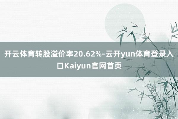 开云体育转股溢价率20.62%-云开yun体育登录入口Kaiyun官网首页