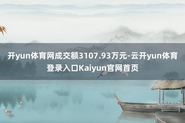 开yun体育网成交额3107.93万元-云开yun体育登录入口Kaiyun官网首页