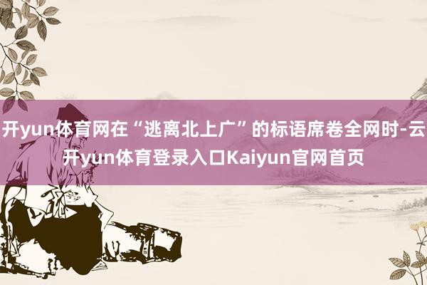 开yun体育网在“逃离北上广”的标语席卷全网时-云开yun体育登录入口Kaiyun官网首页