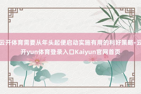云开体育需要从年头起便启动实施有用的利好策略-云开yun体育登录入口Kaiyun官网首页