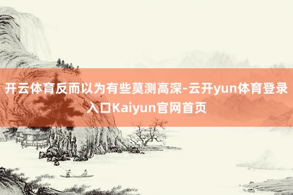 开云体育反而以为有些莫测高深-云开yun体育登录入口Kaiyun官网首页