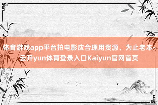 体育游戏app平台拍电影应合理用资源、为止老本-云开yun体育登录入口Kaiyun官网首页