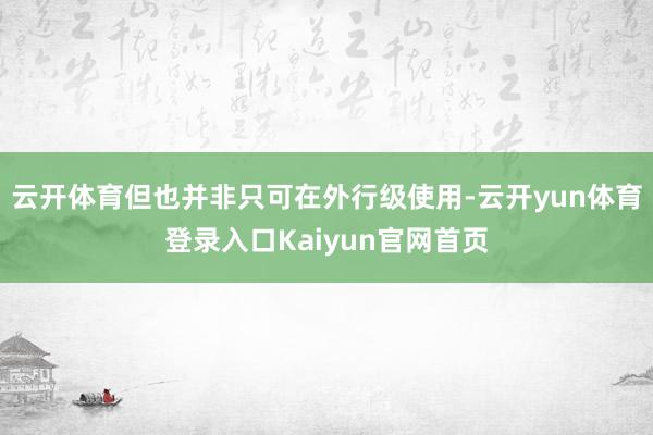 云开体育但也并非只可在外行级使用-云开yun体育登录入口Kaiyun官网首页