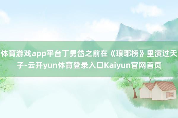 体育游戏app平台丁勇岱之前在《琅琊榜》里演过天子-云开yun体育登录入口Kaiyun官网首页