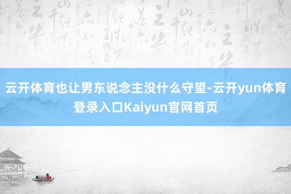 云开体育也让男东说念主没什么守望-云开yun体育登录入口Kaiyun官网首页