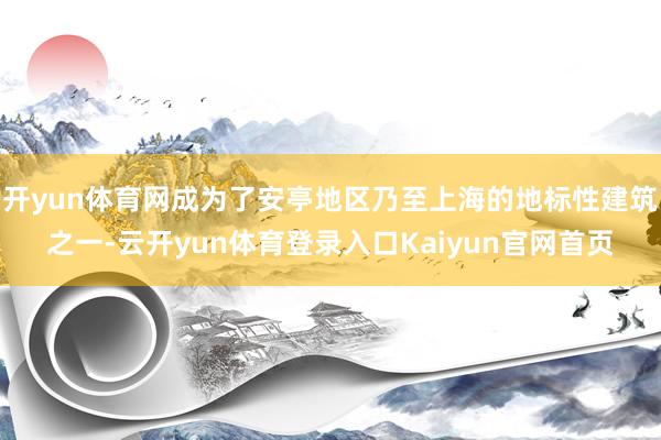 开yun体育网成为了安亭地区乃至上海的地标性建筑之一-云开yun体育登录入口Kaiyun官网首页