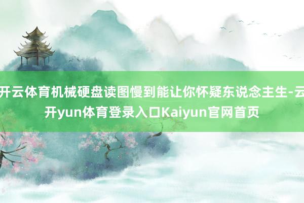 开云体育机械硬盘读图慢到能让你怀疑东说念主生-云开yun体育登录入口Kaiyun官网首页