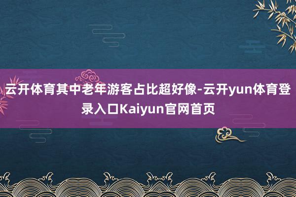 云开体育其中老年游客占比超好像-云开yun体育登录入口Kaiyun官网首页