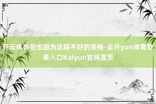 开云体育但也因为这段不好的资格-云开yun体育登录入口Kaiyun官网首页