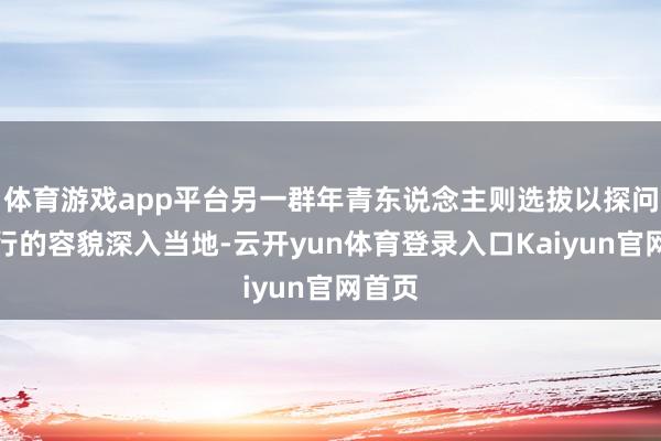 体育游戏app平台另一群年青东说念主则选拔以探问式旅行的容貌深入当地-云开yun体育登录入口Kaiyun官网首页