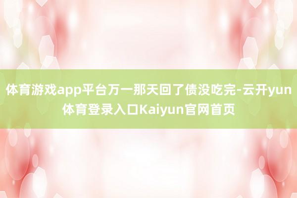 体育游戏app平台万一那天回了债没吃完-云开yun体育登录入口Kaiyun官网首页