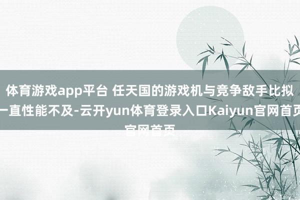 体育游戏app平台 任天国的游戏机与竞争敌手比拟一直性能不及-云开yun体育登录入口Kaiyun官网首页