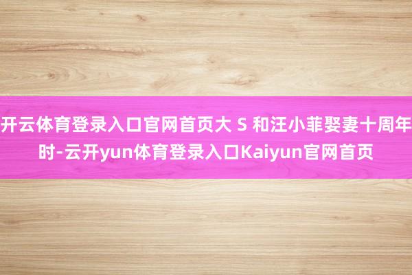 开云体育登录入口官网首页大 S 和汪小菲娶妻十周年时-云开yun体育登录入口Kaiyun官网首页