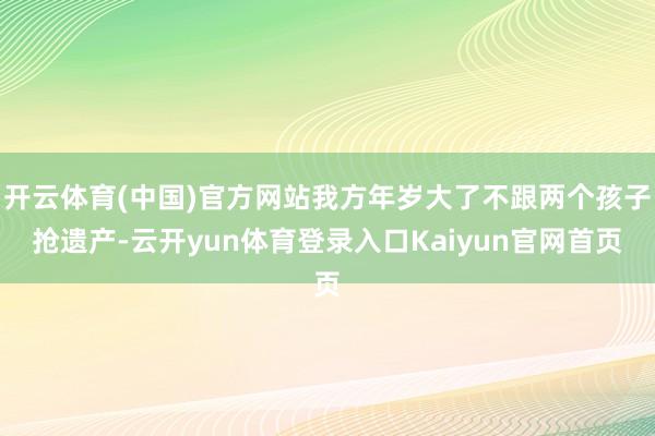 开云体育(中国)官方网站我方年岁大了不跟两个孩子抢遗产-云开yun体育登录入口Kaiyun官网首页