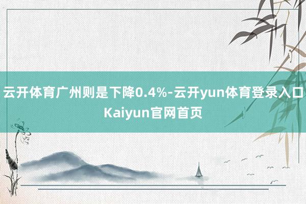 云开体育广州则是下降0.4%-云开yun体育登录入口Kaiyun官网首页
