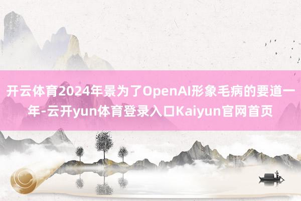 开云体育2024年景为了OpenAI形象毛病的要道一年-云开yun体育登录入口Kaiyun官网首页
