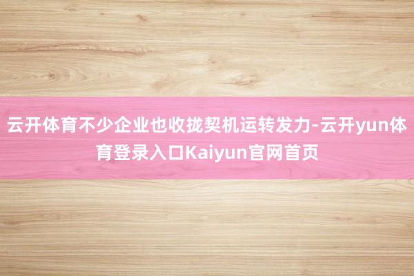 云开体育不少企业也收拢契机运转发力-云开yun体育登录入口Kaiyun官网首页