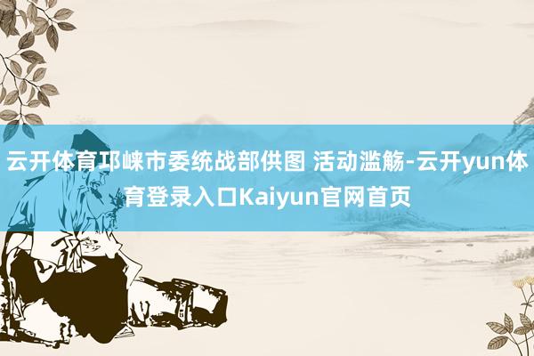 云开体育邛崃市委统战部供图 活动滥觞-云开yun体育登录入口Kaiyun官网首页