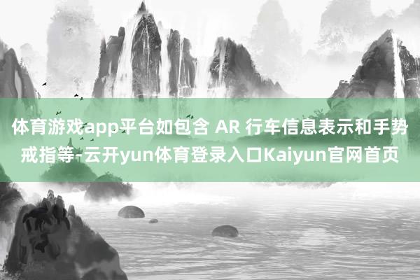 体育游戏app平台如包含 AR 行车信息表示和手势戒指等-云开yun体育登录入口Kaiyun官网首页