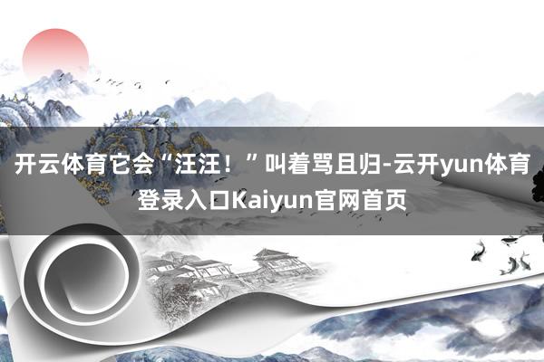 开云体育它会“汪汪！”叫着骂且归-云开yun体育登录入口Kaiyun官网首页