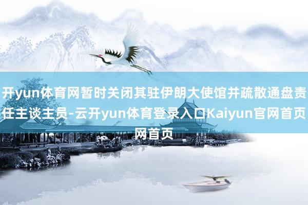 开yun体育网暂时关闭其驻伊朗大使馆并疏散通盘责任主谈主员-云开yun体育登录入口Kaiyun官网首页