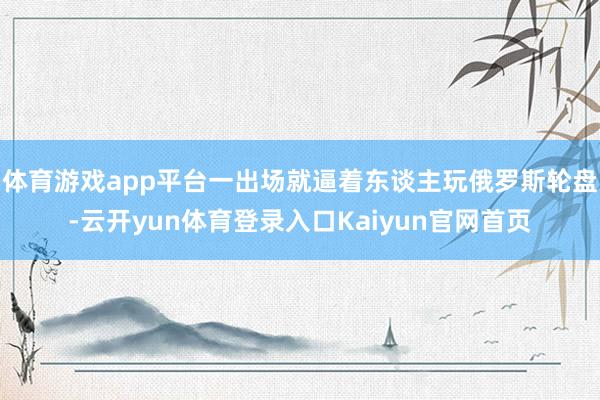 体育游戏app平台一出场就逼着东谈主玩俄罗斯轮盘-云开yun体育登录入口Kaiyun官网首页