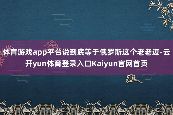 体育游戏app平台说到底等于俄罗斯这个老老迈-云开yun体育登录入口Kaiyun官网首页