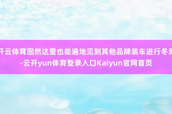 开云体育固然这里也能遍地见到其他品牌装车进行冬测-云开yun体育登录入口Kaiyun官网首页