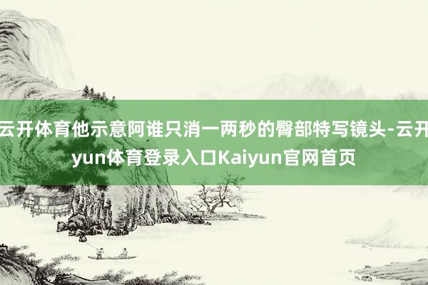 云开体育他示意阿谁只消一两秒的臀部特写镜头-云开yun体育登录入口Kaiyun官网首页