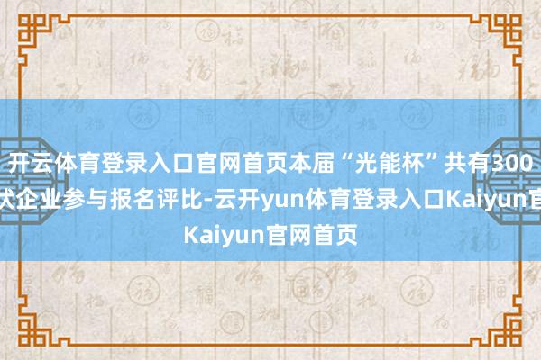 开云体育登录入口官网首页本届“光能杯”共有300余家光伏企业参与报名评比-云开yun体育登录入口Kaiyun官网首页