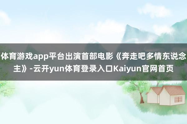体育游戏app平台出演首部电影《奔走吧多情东说念主》-云开yun体育登录入口Kaiyun官网首页