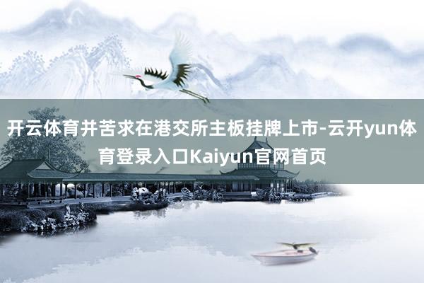 开云体育并苦求在港交所主板挂牌上市-云开yun体育登录入口Kaiyun官网首页