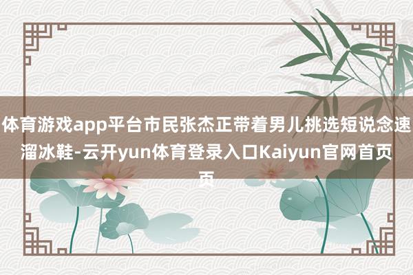 体育游戏app平台市民张杰正带着男儿挑选短说念速溜冰鞋-云开yun体育登录入口Kaiyun官网首页