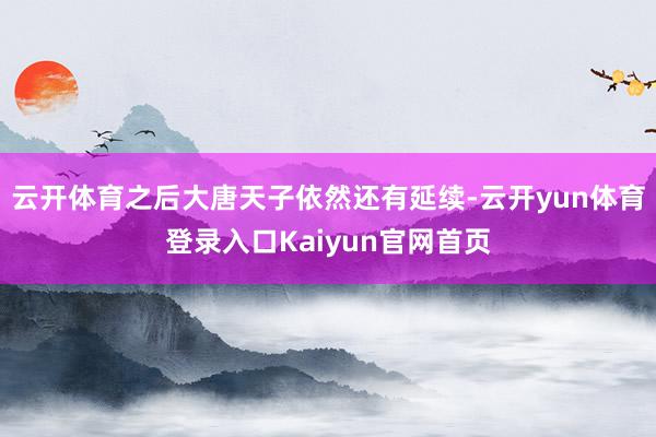 云开体育之后大唐天子依然还有延续-云开yun体育登录入口Kaiyun官网首页