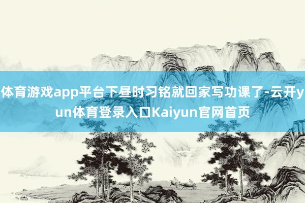 体育游戏app平台下昼时习铭就回家写功课了-云开yun体育登录入口Kaiyun官网首页