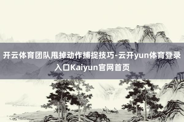 开云体育团队甩掉动作捕捉技巧-云开yun体育登录入口Kaiyun官网首页