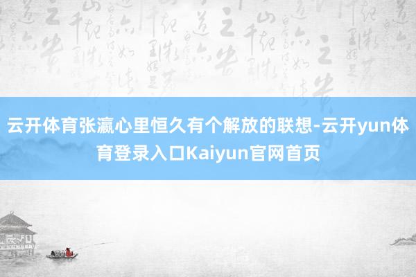 云开体育张瀛心里恒久有个解放的联想-云开yun体育登录入口Kaiyun官网首页