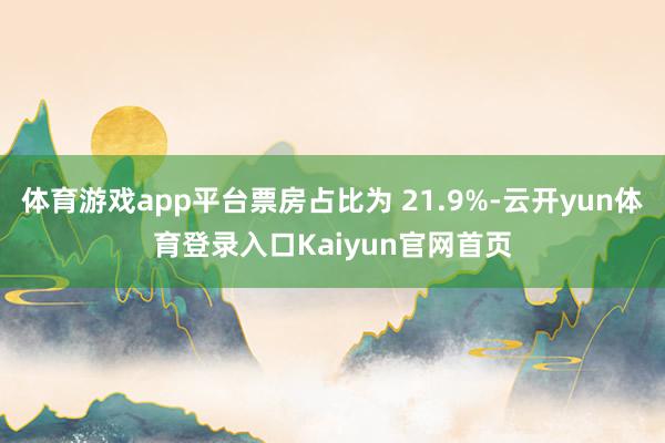 体育游戏app平台票房占比为 21.9%-云开yun体育登录入口Kaiyun官网首页