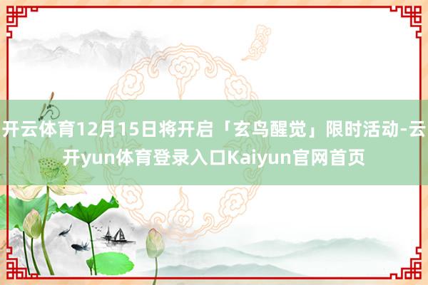 开云体育12月15日将开启「玄鸟醒觉」限时活动-云开yun体育登录入口Kaiyun官网首页