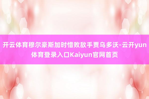 开云体育穆尔豪斯加时惜败敌手贾乌多沃-云开yun体育登录入口Kaiyun官网首页