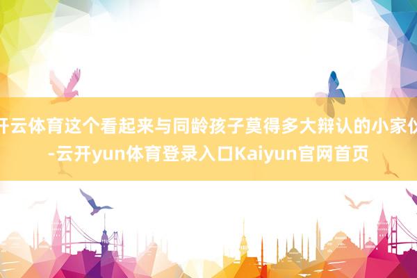 开云体育这个看起来与同龄孩子莫得多大辩认的小家伙-云开yun体育登录入口Kaiyun官网首页