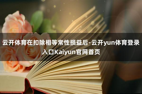 云开体育在扣除相等常性损益后-云开yun体育登录入口Kaiyun官网首页