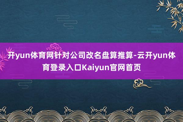 开yun体育网　　针对公司改名盘算推算-云开yun体育登录入口Kaiyun官网首页