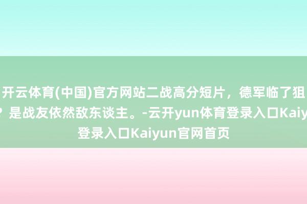 开云体育(中国)官方网站二战高分短片，德军临了狙击手杀了谁？是战友依然敌东谈主。-云开yun体育登录入口Kaiyun官网首页
