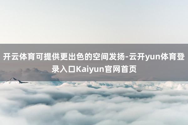 开云体育可提供更出色的空间发扬-云开yun体育登录入口Kaiyun官网首页