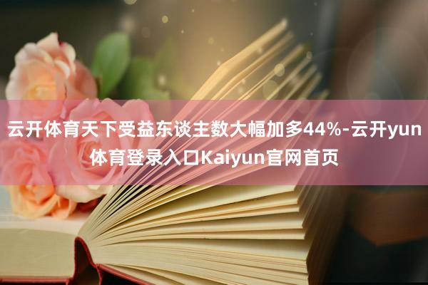 云开体育天下受益东谈主数大幅加多44%-云开yun体育登录入口Kaiyun官网首页