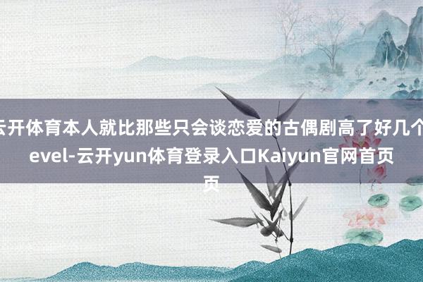云开体育本人就比那些只会谈恋爱的古偶剧高了好几个level-云开yun体育登录入口Kaiyun官网首页