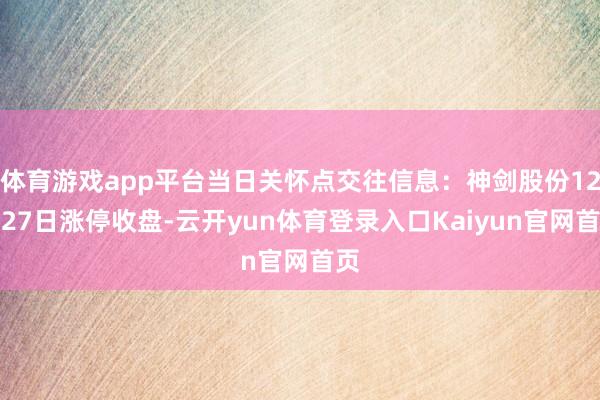 体育游戏app平台当日关怀点交往信息：神剑股份12月27日涨停收盘-云开yun体育登录入口Kaiyun官网首页