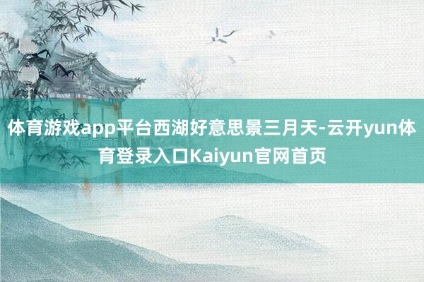 体育游戏app平台西湖好意思景三月天-云开yun体育登录入口Kaiyun官网首页
