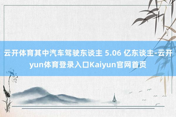 云开体育其中汽车驾驶东谈主 5.06 亿东谈主-云开yun体育登录入口Kaiyun官网首页